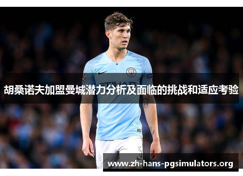 胡桑诺夫加盟曼城潜力分析及面临的挑战和适应考验 胡桑诺夫加盟曼城潜力分析及面临的挑战和适应考验
