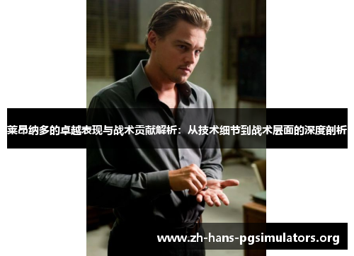 莱昂纳多的卓越表现与战术贡献解析:从技术细节到战术层面的深度剖析 莱昂纳多的卓越表现与战术贡献解析:从技术细节到战术层面的深度剖析