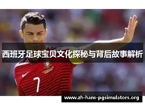 西班牙足球宝贝文化探秘与背后故事解析 西班牙足球宝贝文化探秘与背后故事解析