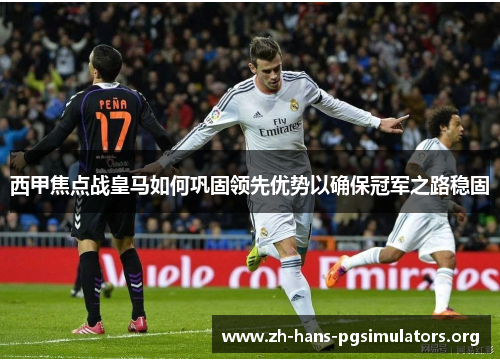 西甲焦点战皇马如何巩固领先优势以确保冠军之路稳固 西甲焦点战皇马如何巩固领先优势以确保冠军之路稳固