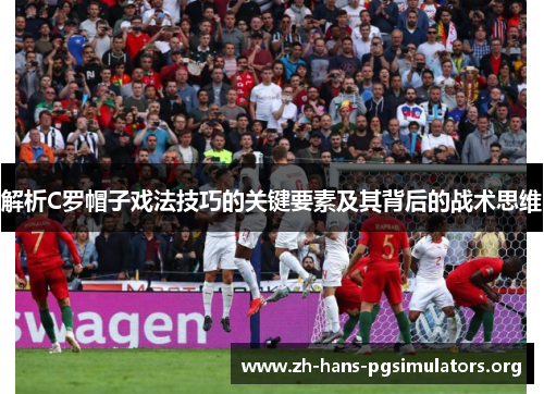 解析C罗帽子戏法技巧的关键要素及其背后的战术思维 解析C罗帽子戏法技巧的关键要素及其背后的战术思维