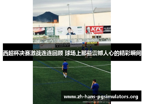 西超杯决赛激战连连回顾 球场上那些震撼人心的精彩瞬间 西超杯决赛激战连连回顾 球场上那些震撼人心的精彩瞬间