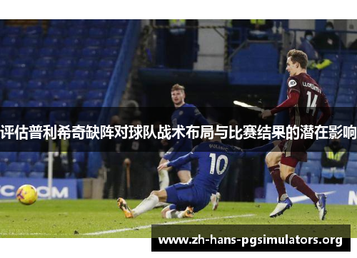 评估普利希奇缺阵对球队战术布局与比赛结果的潜在影响 评估普利希奇缺阵对球队战术布局与比赛结果的潜在影响