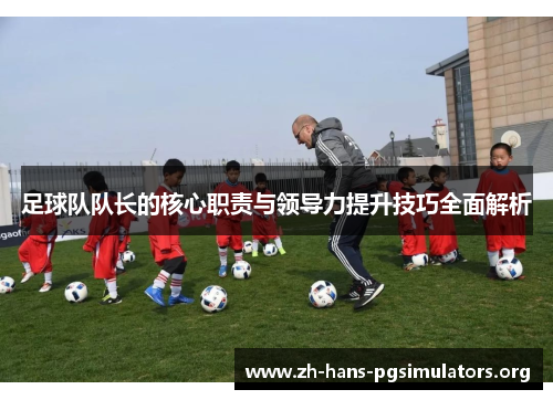足球队队长的核心职责与领导力提升技巧全面解析 足球队队长的核心职责与领导力提升技巧全面解析