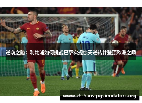 逆袭之路:利物浦如何挑战巴萨实现惊天逆转并登顶欧洲之巅 逆袭之路:利物浦如何挑战巴萨实现惊天逆转并登顶欧洲之巅
