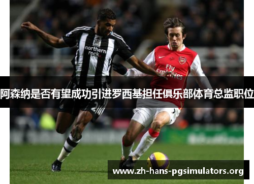 阿森纳是否有望成功引进罗西基担任俱乐部体育总监职位