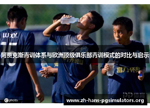 阿贾克斯青训体系与欧洲顶级俱乐部青训模式的对比与启示 阿贾克斯青训体系与欧洲顶级俱乐部青训模式的对比与启示