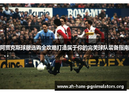 阿贾克斯球服选购全攻略打造属于你的完美球队装备指南