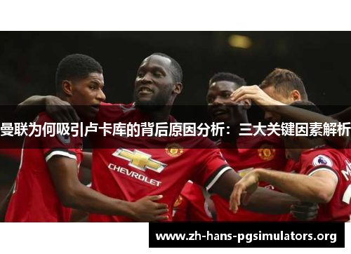 曼联为何吸引卢卡库的背后原因分析:三大关键因素解析 曼联为何吸引卢卡库的背后原因分析:三大关键因素解析