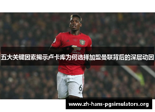 五大关键因素揭示卢卡库为何选择加盟曼联背后的深层动因 五大关键因素揭示卢卡库为何选择加盟曼联背后的深层动因