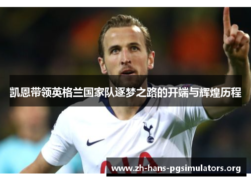 凯恩带领英格兰国家队逐梦之路的开端与辉煌历程 凯恩带领英格兰国家队逐梦之路的开端与辉煌历程