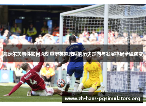 海瑟尔关事件如何深刻重塑英超球队的历史走向与发展格局全貌演变