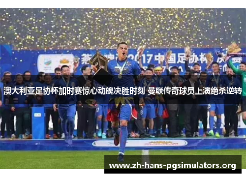 澳大利亚足协杯加时赛惊心动魄决胜时刻 曼联传奇球员上演绝杀逆转